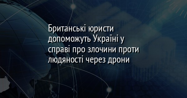 Британські юристи допоможуть Україні у справі про злочини проти людяності через дрони