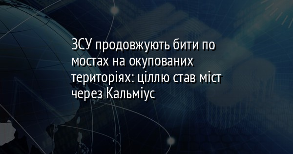 ЗСУ продовжують бити по мостах на окупованих територіях: ціллю став міст через Кальміус