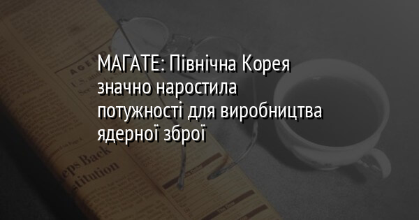 МАГАТЕ: Північна Корея значно наростила потужності для виробництва ядерної зброї