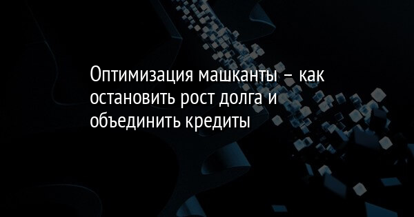 Оптимизация машканты – как остановить рост долга и объединить кредиты