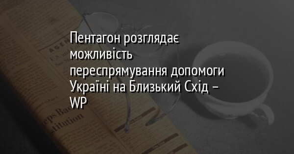 Пентагон розглядає можливість переспрямування допомоги Україні на Близький Схід – WP