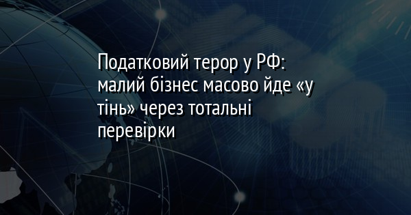 Податковий терор у РФ: малий бізнес масово йде «у тінь» через тотальні перевірки