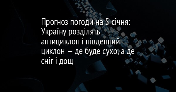 Прогноз погоди на 5 січня: Україну розділять антициклон і південний циклон — де буде сухо, а де сніг і дощ