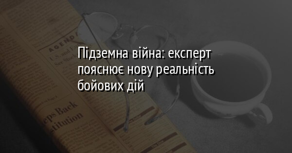 Підземна війна: експерт пояснює нову реальність бойових дій