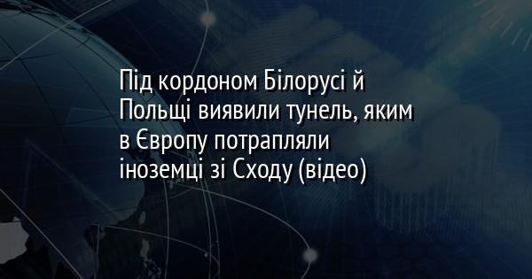 Під кордоном Білорусі й Польщі виявили тунель, яким в Європу потрапляли іноземці зі Сходу (відео)