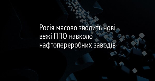 Росія масово зводить нові вежі ППО навколо нафтопереробних заводів