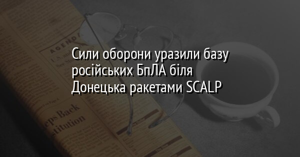 Сили оборони уразили базу російських БпЛА біля Донецька ракетами SCALP