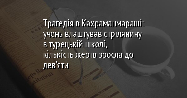 Трагедія в Кахраманмараші: учень влаштував стрілянину в турецькій школі, кількість жертв зросла до дев'яти