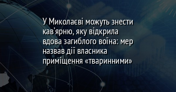 У Миколаєві можуть знести кав’ярню, яку відкрила вдова загиблого воїна: мер назвав дії власника приміщення «тваринними»