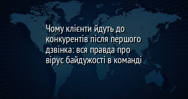 Чому клієнти йдуть до конкурентів після першого дзвінка: вся правда про вірус байдужості в команді