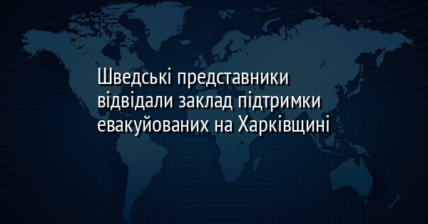 Шведські представники відвідали заклад підтримки евакуйованих на Харківщині