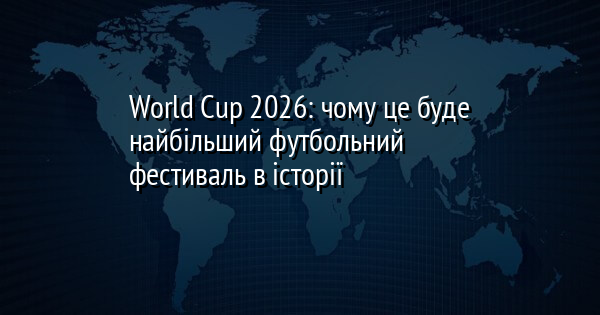 World Cup 2026: чому це буде найбільший футбольний фестиваль в історії