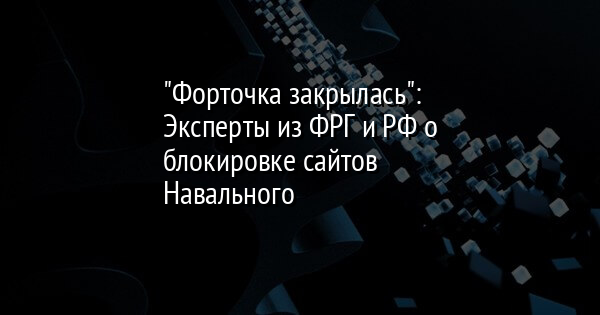 "Форточка закрылась": Эксперты из ФРГ и РФ о блокировке сайтов Навального - Vimarsana News
