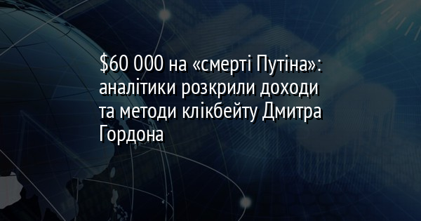 $60 000 на «смерті Путіна»: аналітики розкрили доходи та методи клікбейту Дмитра Гордона