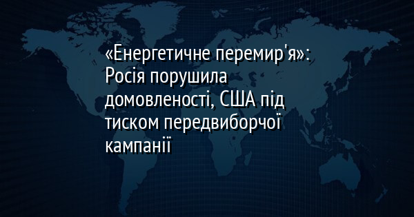 «Енергетичне перемир'я»: Росія порушила домовленості, США під тиском передвиборчої кампанії