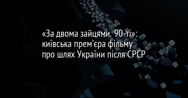«За двома зайцями. 90-ті»: київська прем’єра фільму про шлях України після СРСР