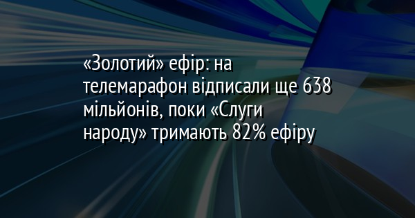 «Золотий» ефір: на телемарафон відписали ще 638 мільйонів, поки «Слуги народу» тримають 82% ефіру