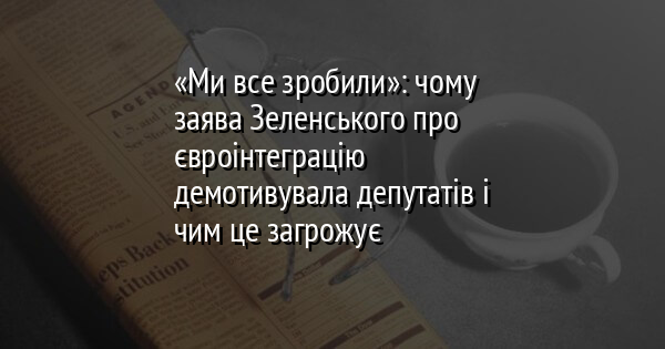 «Ми все зробили»: чому заява Зеленського про євроінтеграцію демотивувала депутатів і чим це загрожує