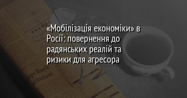 «Мобілізація економіки» в Росії: повернення до радянських реалій та ризики для агресора