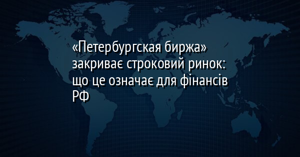 «Петербургская биржа» закриває строковий ринок: що це означає для фінансів РФ