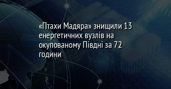 «Птахи Мадяра» знищили 13 енергетичних вузлів на окупованому Півдні за 72 години