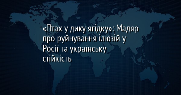 «Птах у дику ягідку»: Мадяр про руйнування ілюзій у Росії та українську стійкість