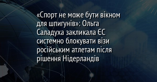 «Спорт не може бути вікном для шпигунів»: Ольга Саладуха закликала ЄС системно блокувати візи російським атлетам після рішення Нідерландів