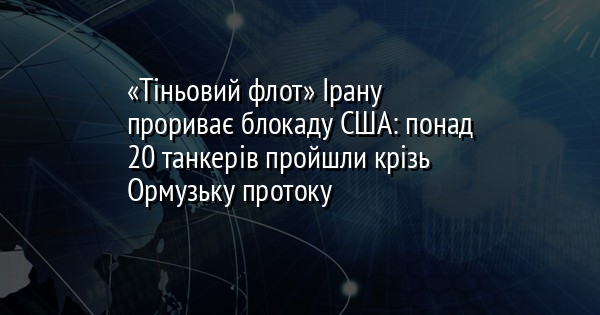 «Тіньовий флот» Ірану прориває блокаду США: понад 20 танкерів пройшли крізь Ормузьку протоку