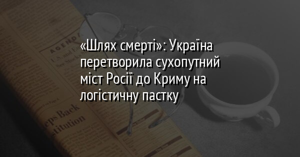 «Шлях смерті»: Україна перетворила сухопутний міст Росії до Криму на логістичну пастку