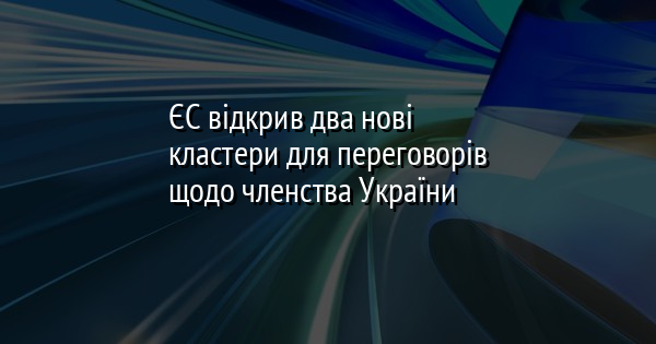 ЄС відкрив два нові кластери для переговорів щодо членства України