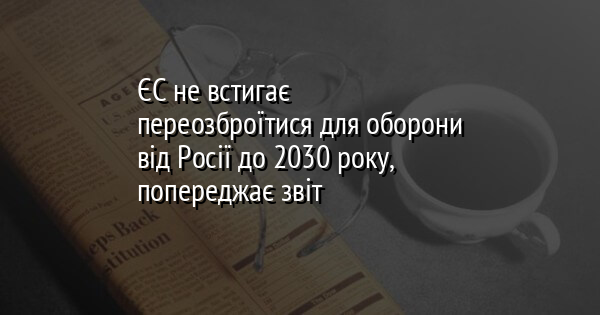 ЄС не встигає переозброїтися для оборони від Росії до 2030 року, попереджає звіт