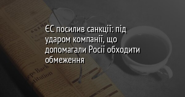ЄС посилив санкції: під ударом компанії, що допомагали Росії обходити обмеження