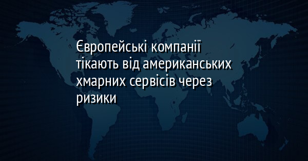 Європейські компанії тікають від американських хмарних сервісів через ризики