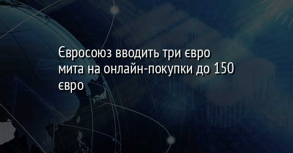 Євросоюз вводить три євро мита на онлайн-покупки до 150 євро