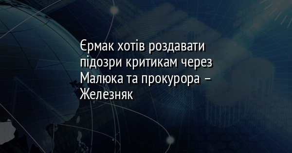 Єрмак хотів роздавати підозри критикам через Малюка та прокурора – Железняк