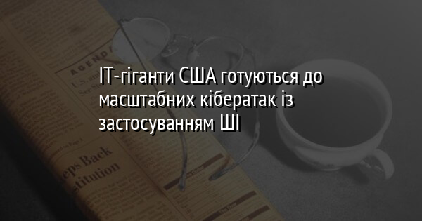 ІТ-гіганти США готуються до масштабних кібератак із застосуванням ШІ