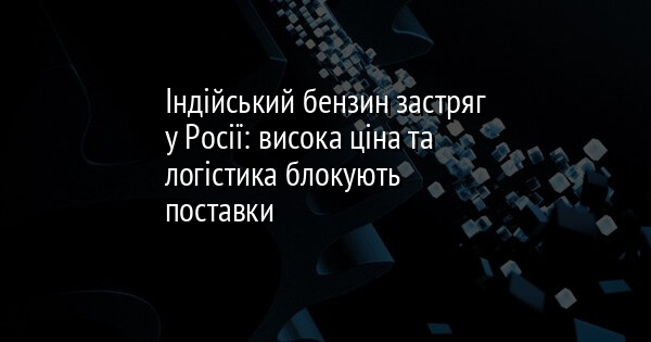 Індійський бензин застряг у Росії: висока ціна та логістика блокують поставки