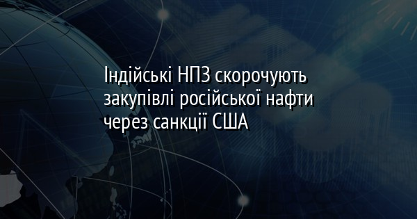 Індійські НПЗ скорочують закупівлі російської нафти через санкції США