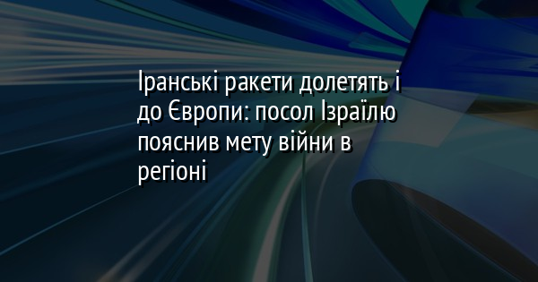 Іранські ракети долетять і до Європи: посол Ізраїлю пояснив мету війни в регіоні