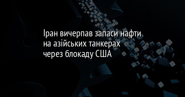 Іран вичерпав запаси нафти на азійських танкерах через блокаду США
