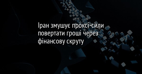 Іран змушує проксі-сили повертати гроші через фінансову скруту