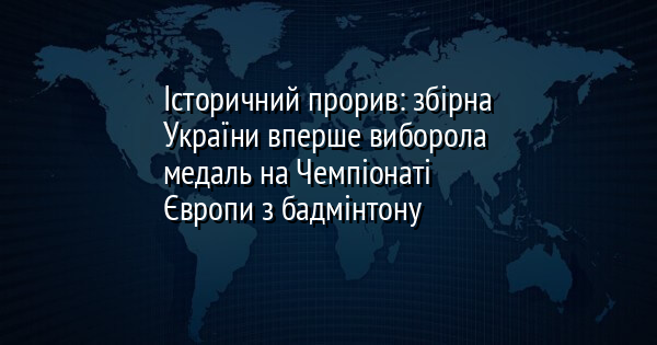 Історичний прорив: збірна України вперше виборола медаль на Чемпіонаті Європи з бадмінтону