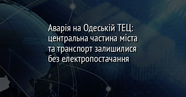 Аварія на Одеській ТЕЦ: центральна частина міста та транспорт залишилися без електропостачання