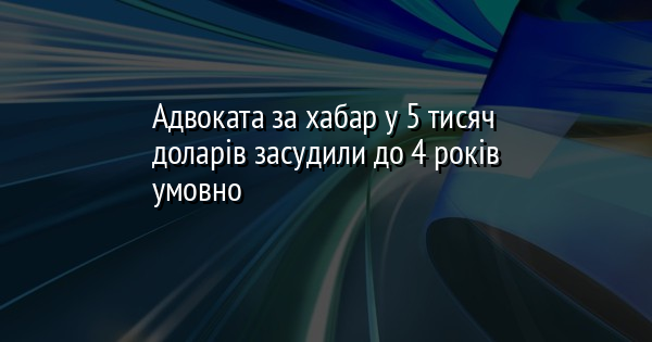 Адвоката за хабар у 5 тисяч доларів засудили до 4 років умовно