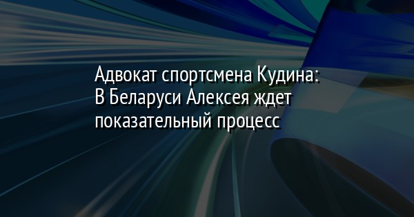 Адвокат спортсмена Кудина: В Беларуси Алексея ждет показательный процесс - Vimarsana News