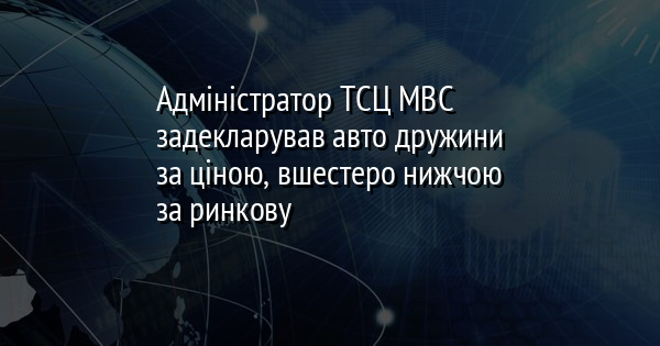 Адміністратор ТСЦ МВС задекларував авто дружини за ціною, вшестеро нижчою за ринкову