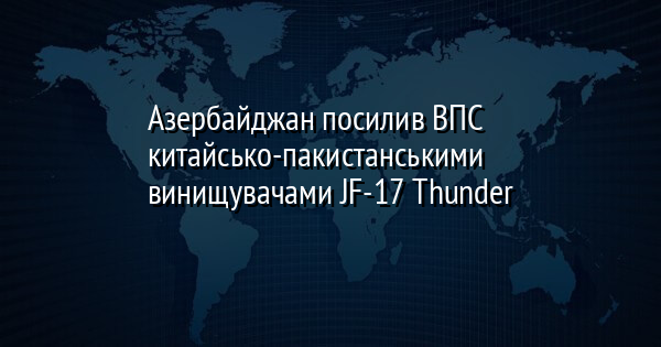 Азербайджан посилив ВПС китайсько-пакистанськими винищувачами JF-17 Thunder