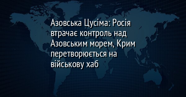 Азовська Цусіма: Росія втрачає контроль над Азовським морем, Крим перетворюється на військову хаб
