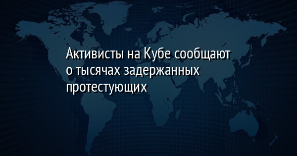 Активисты на Кубе сообщают о тысячах задержанных протестующих | FaceNews.ua: новости Украины - Vimarsana News