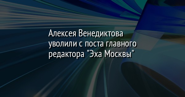 Алексея Венедиктова уволили с поста главного редактора 